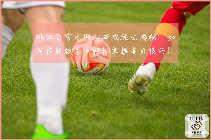 mk体育官方网站游戏玩法揭秘：如何在新版本中轻松掌握高分技巧！