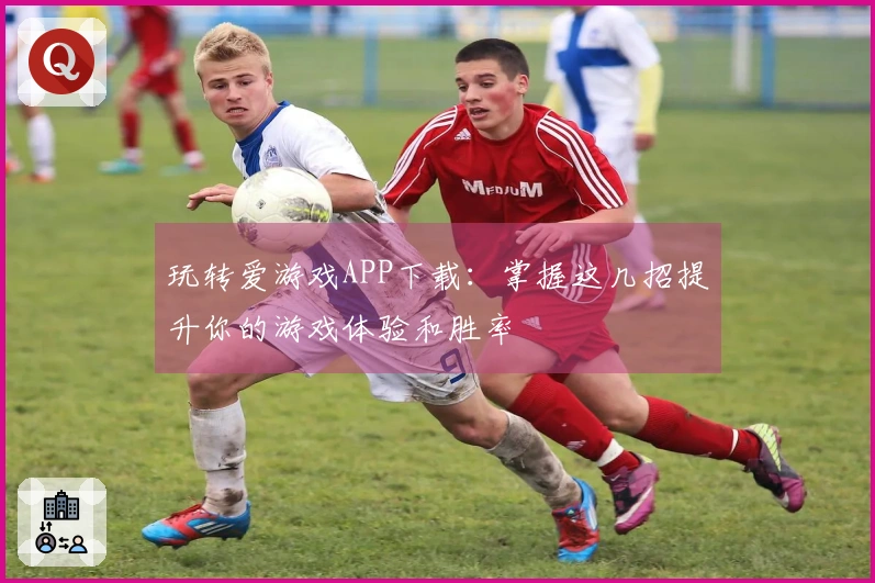 玩转爱游戏APP下载：掌握这几招提升你的游戏体验和胜率