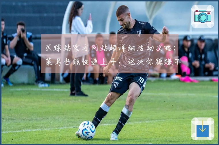 买球站官方网站超详细活动攻略:菜鸟也能快速上手,这次你稳赚不赔!