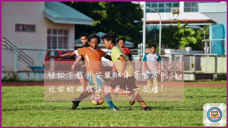 轻松下载并安装mk体育官方网站，让你的游戏体验更上一层楼！