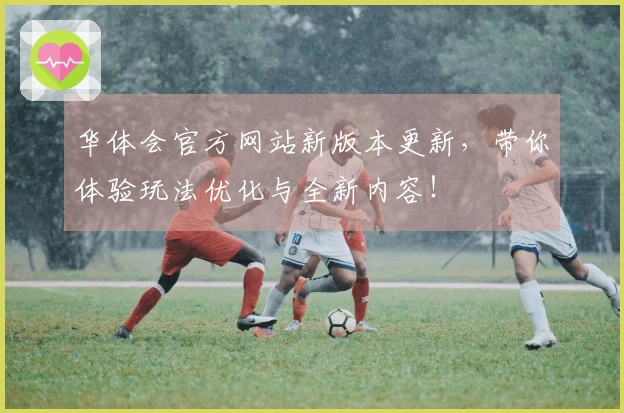 华体会官方网站新版本更新，带你体验玩法优化与全新内容！