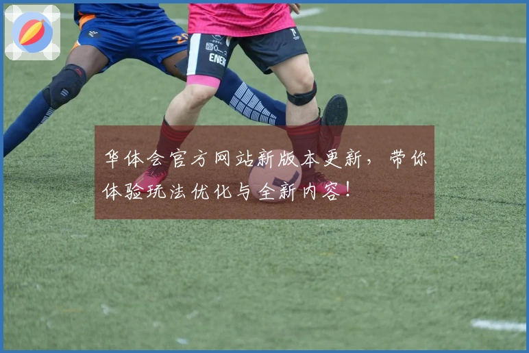 华体会官方网站新版本更新，带你体验玩法优化与全新内容！
