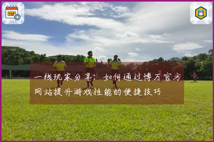 一线玩家分享：如何通过博万官方网站提升游戏性能的便捷技巧