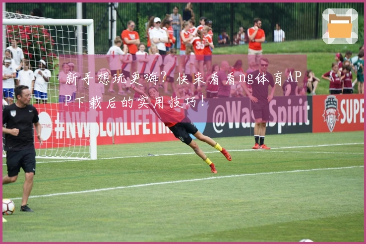 新手想玩更嗨？快来看看ng体育APP下载后的实用技巧！
