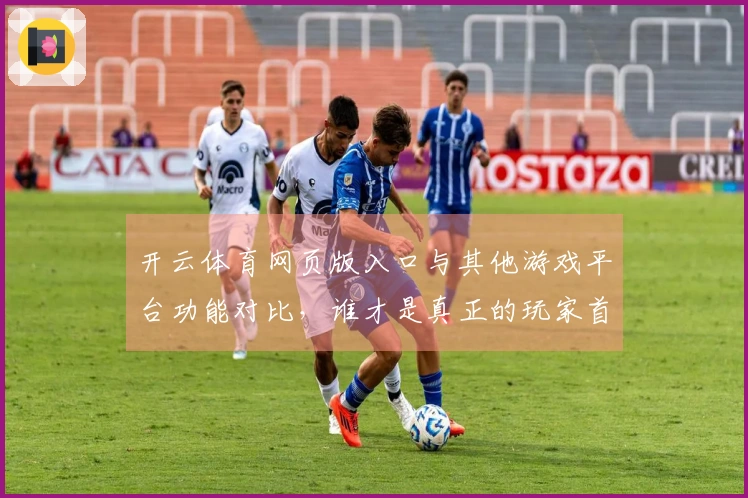 开云体育网页版入口与其他游戏平台功能对比，谁才是真正的玩家首选？