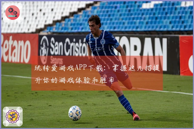 玩转爱游戏APP下载：掌握这几招提升你的游戏体验和胜率