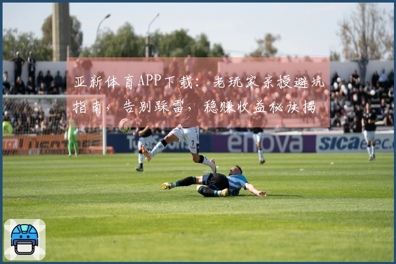 亚新体育APP下载：老玩家亲授避坑指南，告别踩雷，稳赚收益秘诀揭晓