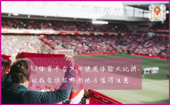 k1体育平台入口使用体验大比拼，让我告诉你哪些地方值得注意