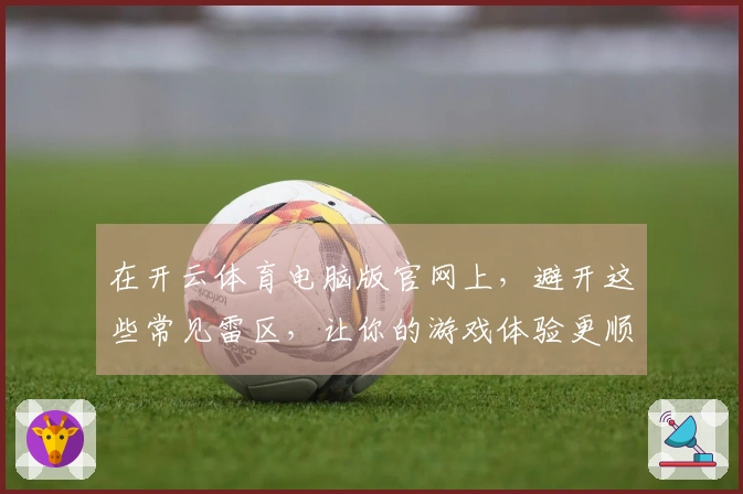 在开云体育电脑版官网上，避开这些常见雷区，让你的游戏体验更顺畅！
