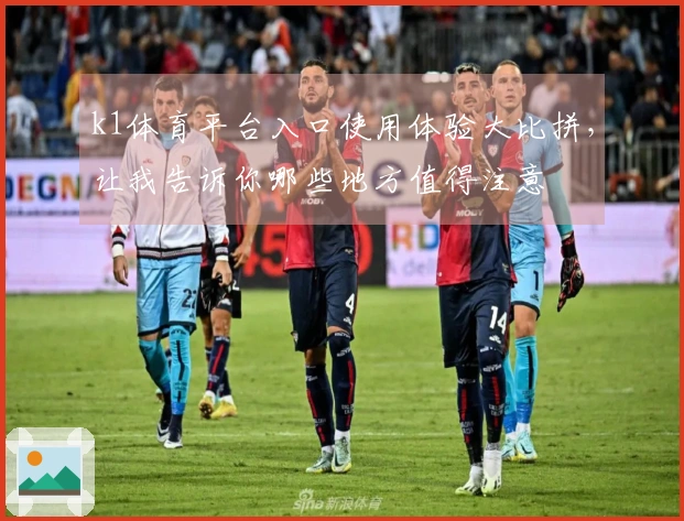 k1体育平台入口使用体验大比拼，让我告诉你哪些地方值得注意