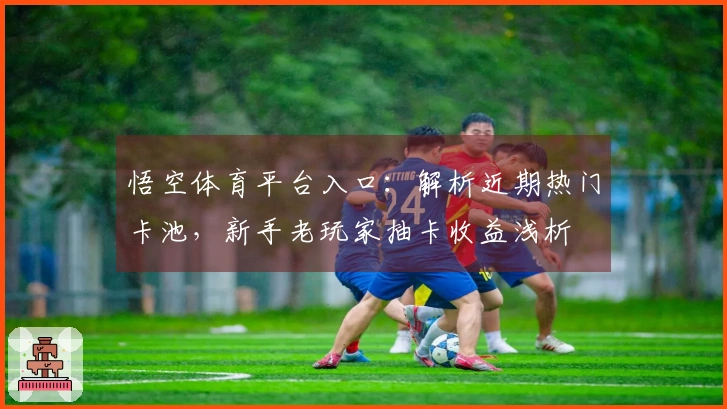 悟空体育平台入口：解析近期热门卡池，新手老玩家抽卡收益浅析