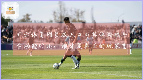 开云体育网页版入口与其他游戏平台功能对比，谁才是真正的玩家首选？