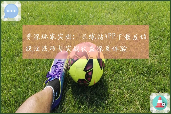 资深玩家实测：买球站APP下载后的投注技巧与实战收益深度体验