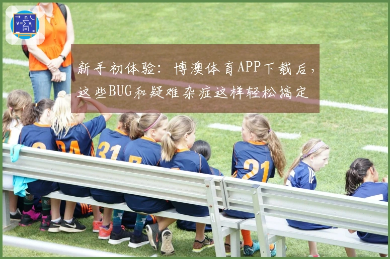 新手初体验：博澳体育APP下载后，这些BUG和疑难杂症这样轻松搞定