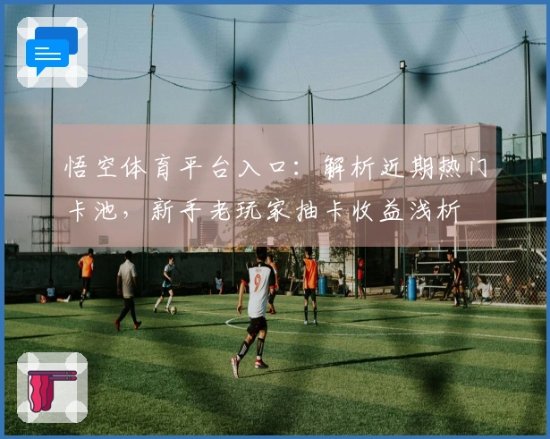 悟空体育平台入口：解析近期热门卡池，新手老玩家抽卡收益浅析