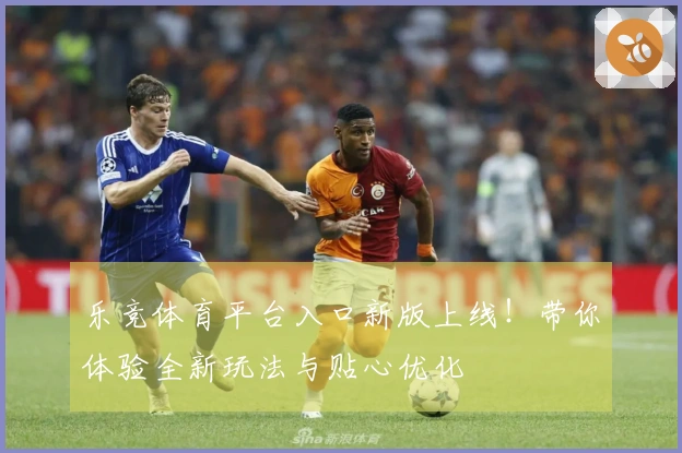 乐竞体育平台入口新版上线！带你体验全新玩法与贴心优化