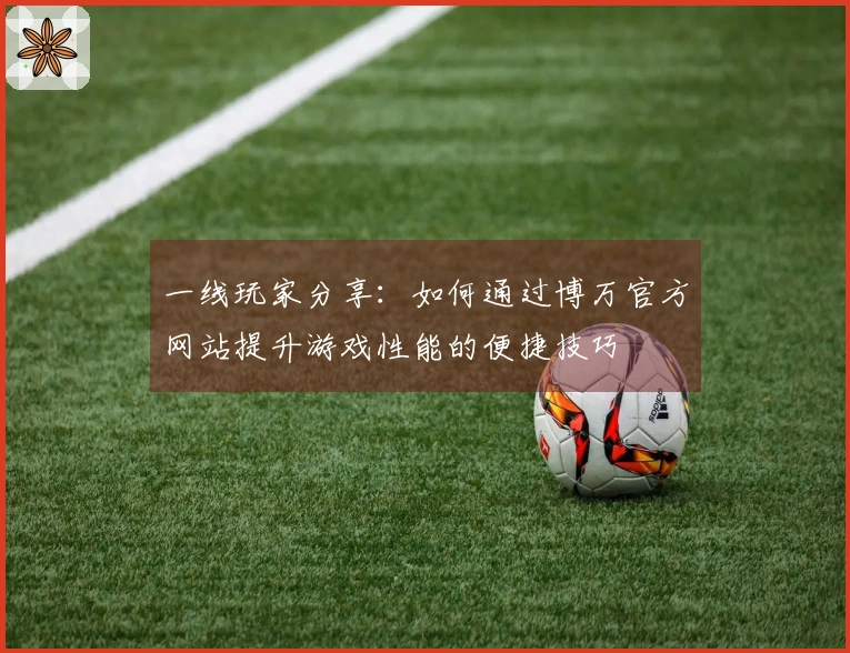 一线玩家分享：如何通过博万官方网站提升游戏性能的便捷技巧